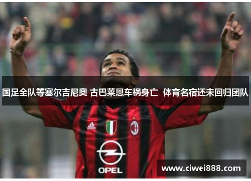 国足全队等塞尔吉尼奥 古巴莱恩车祸身亡  体育名宿还未回归团队