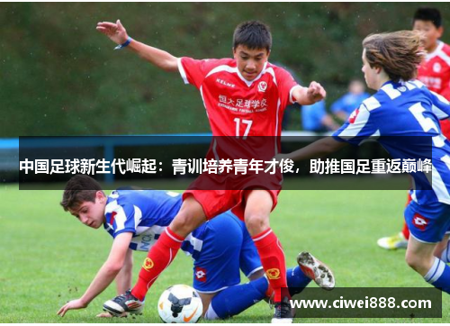 中国足球新生代崛起：青训培养青年才俊，助推国足重返巅峰